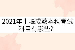 2021年十堰成教本科考試科目有哪些？