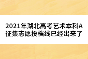 2021年湖北高考藝術(shù)本科A征集志愿投檔線已經(jīng)出來了