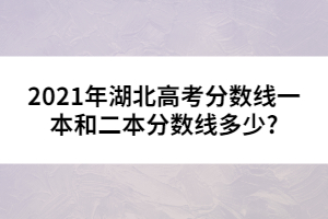 2021年湖北高考分?jǐn)?shù)線(xiàn)一本和二本分?jǐn)?shù)線(xiàn)多少?