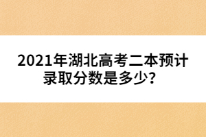 2021年湖北高考二本預(yù)計(jì)錄取分?jǐn)?shù)是多少？