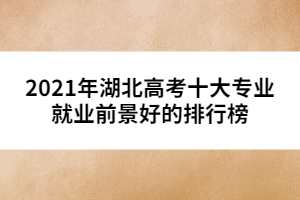 2021年湖北高考十大專業(yè)就業(yè)前景好的排行榜