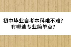 初中畢業(yè)自考本科難不難？有哪些專業(yè)簡(jiǎn)單點(diǎn)？