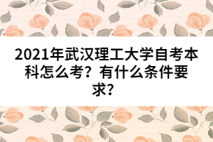 2021年武漢理工大學(xué)自考本科怎么考？有什么條件要求？