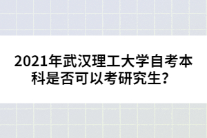 2021年武漢理工大學(xué)自考本科是否可以考研究生？