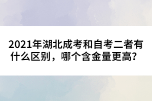 2021年湖北成考和自考二者有什么區(qū)別，哪個含金量更高？