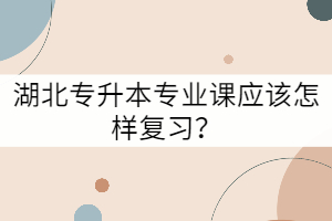 湖北專升本專業(yè)課應該怎樣復習？