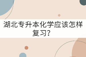 湖北專升本化學應該怎樣復習？