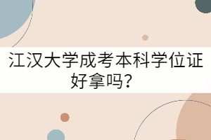 江漢大學(xué)成考本科學(xué)位證好拿嗎？