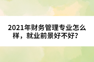 2021年財(cái)務(wù)管理專(zhuān)業(yè)怎么樣，就業(yè)前景好不好？