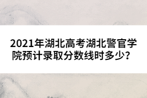 2021年湖北高考湖北警官學(xué)院預(yù)計(jì)錄取分?jǐn)?shù)線時(shí)多少？