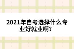 2021年自考選擇什么專(zhuān)業(yè)好就業(yè)??？