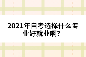 2021年自考選擇什么專業(yè)好就業(yè)啊？