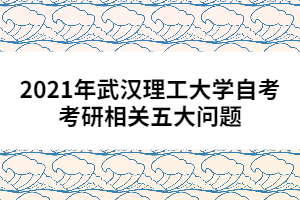 2021年武漢理工大學(xué)自考考研相關(guān)五大問題