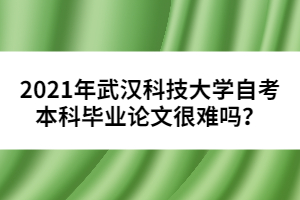 2021年武漢科技大學(xué)自考本科畢業(yè)論文很難嗎？