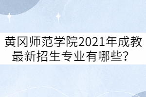 黃岡師范學院2021年成教最新招生專業(yè)有哪些？