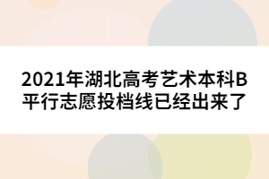 2021年湖北高考藝術(shù)本科B平行志愿投檔線已經(jīng)出來了