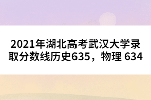 2021年湖北高考武漢大學(xué)錄取分?jǐn)?shù)線歷史635，物理 634