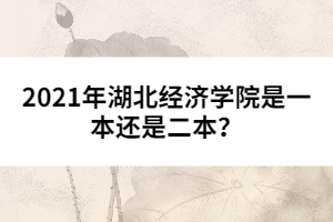2021年湖北經(jīng)濟(jì)學(xué)院是一本還是二本？ 