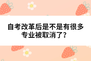 自考改革后是不是有很多專業(yè)被取消了？