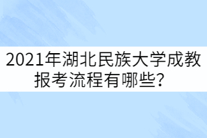 2021年湖北民族大學(xué)成教報考流程有哪些？