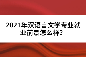 2021年漢語言文學(xué)專業(yè)就業(yè)前景怎么樣？
