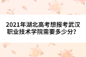 2021年湖北高考想報(bào)考武漢職業(yè)技術(shù)學(xué)院需要多少分？