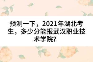 預(yù)測一下，2021年湖北考生，多少分能報武漢職業(yè)技術(shù)學(xué)院？