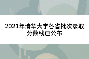 2021年清華大學(xué)各省批次錄取分?jǐn)?shù)線已公布