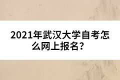 2021年武漢大學自考怎么網(wǎng)上報名？