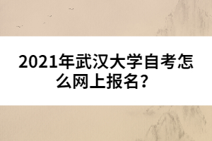 2021年武漢大學(xué)自考怎么網(wǎng)上報(bào)名？