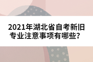 2021年湖北省自考新舊專業(yè)注意事項(xiàng)有哪些？