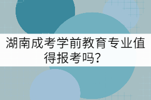 湖南成考學(xué)前教育專(zhuān)業(yè)值得報(bào)考嗎？