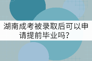 湖南成考被錄取后可以申請?zhí)崆爱厴I(yè)嗎？