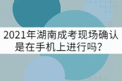 2021年湖南成考現(xiàn)場確認是在手機上進行嗎？