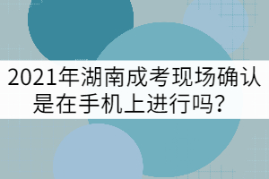 2021年湖南成考現(xiàn)場(chǎng)確認(rèn)是在手機(jī)上進(jìn)行嗎？