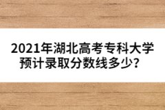 2021年湖北高考?？拼髮W(xué)預(yù)計(jì)錄取分?jǐn)?shù)線多少？