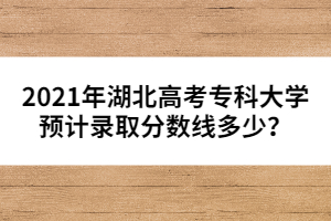 2021年湖北高考?？拼髮W(xué)預(yù)計錄取分?jǐn)?shù)線多少？