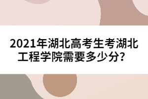 2021年湖北高考生考湖北工程學院需要多少分？