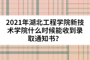 2021年湖北工程學(xué)院新技術(shù)學(xué)院什么時(shí)候能收到錄取通知書(shū)？