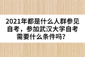 2021年都是什么人群參見自考，參加武漢大學(xué)自考需要什么條件嗎？