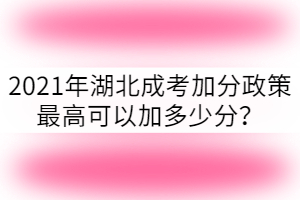 2021年湖北成考加分政策最高可以加多少分？