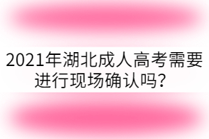 2021年湖北成人高考需要進(jìn)行現(xiàn)場(chǎng)確認(rèn)嗎？