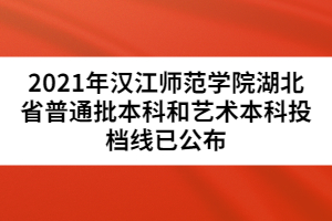 2021年漢江師范學院湖北省普通批本科和藝術本科投檔線已公布