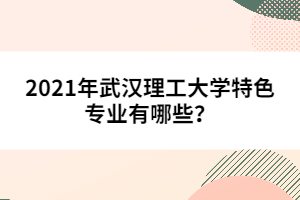 2021年武漢理工大學(xué)特色專(zhuān)業(yè)有哪些？