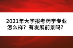 2021年大學(xué)報考藥學(xué)專業(yè)怎么樣？有發(fā)展前景嗎？