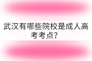 武漢有哪些院校是成人高考考點(diǎn)？