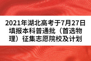 2021年湖北高考于7月27日填報(bào)本科普通批（首選物理）征集志愿院校及計(jì)劃