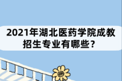 2021年湖北醫(yī)藥學院成教招生專業(yè)有哪些？