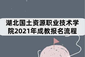 湖北國土資源職業(yè)技術(shù)學(xué)院2021年成教報名流程有哪些？