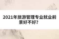 2021年旅游管理專業(yè)就業(yè)前景好不好？